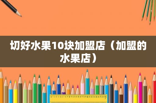 切好水果10块加盟店（加盟的水果店）