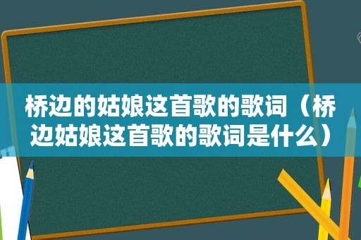 桥边的姑娘这首歌的歌词（桥边姑娘这首歌的歌词是什么）