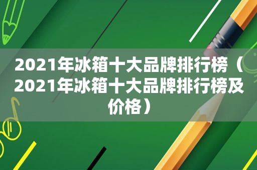 2021年冰箱十大品牌排行榜（2021年冰箱十大品牌排行榜及价格）