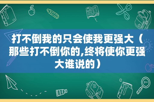 打不倒我的只会使我更强大（那些打不倒你的,终将使你更强大谁说的）