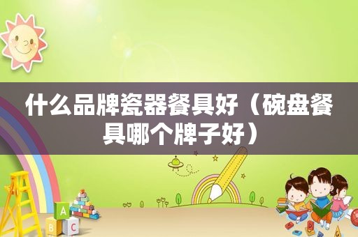 什么品牌瓷器餐具好（碗盘餐具哪个牌子好）