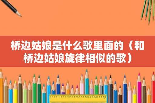 桥边姑娘是什么歌里面的（和桥边姑娘旋律相似的歌）