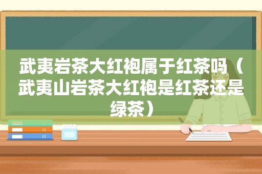 武夷岩茶大红袍属于红茶吗（武夷山岩茶大红袍是红茶还是绿茶）
