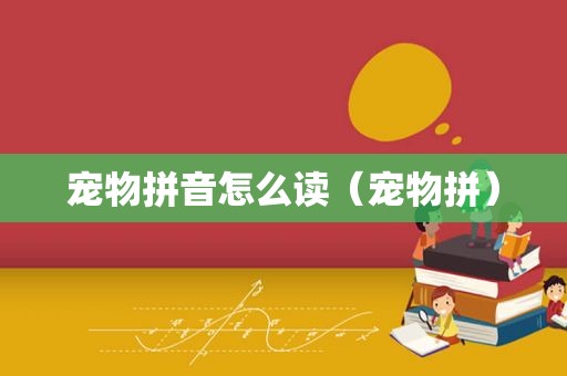 宠物拼音怎么读（宠物拼）