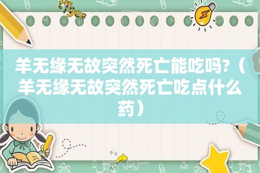 羊无缘无故突然死亡能吃吗?（羊无缘无故突然死亡吃点什么药）