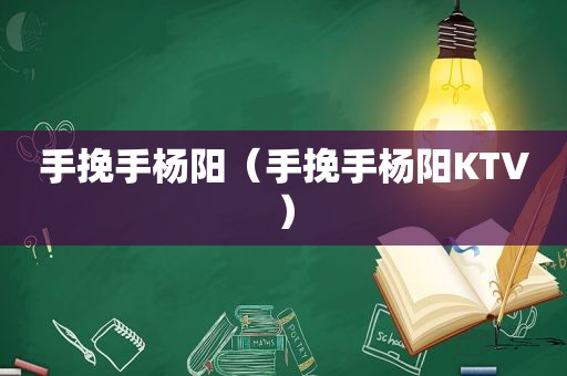 手挽手杨阳（手挽手杨阳KTV）