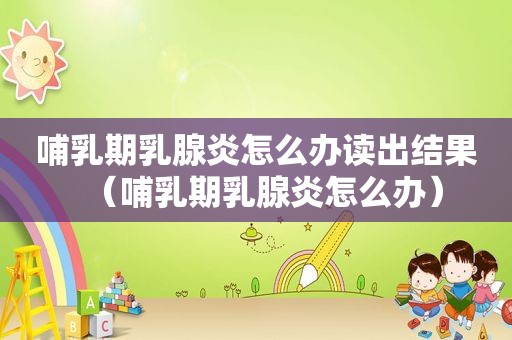 哺乳期乳腺炎怎么办读出结果（哺乳期乳腺炎怎么办）