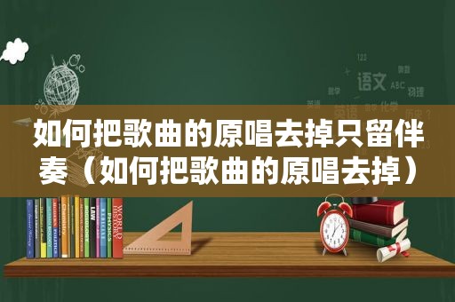 如何把歌曲的原唱去掉只留伴奏（如何把歌曲的原唱去掉）
