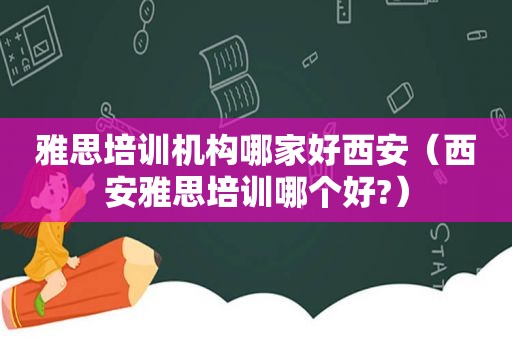 雅思培训机构哪家好西安（西安雅思培训哪个好?）