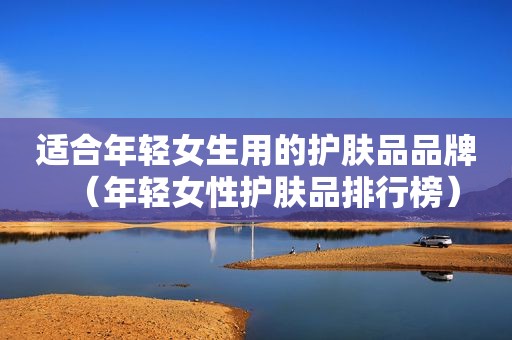 适合年轻女生用的护肤品品牌（年轻女性护肤品排行榜）