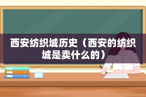 西安纺织城历史（西安的纺织城是卖什么的）