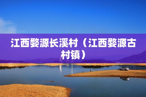 江西婺源长溪村（江西婺源古村镇）