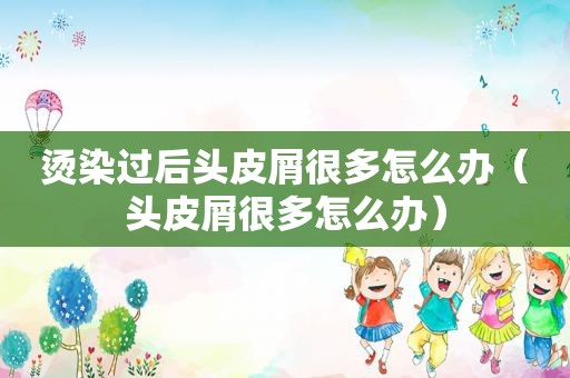 烫染过后头皮屑很多怎么办（头皮屑很多怎么办）