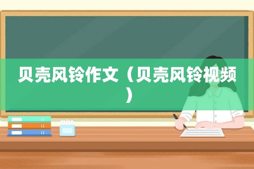 贝壳风铃作文（贝壳风铃视频）