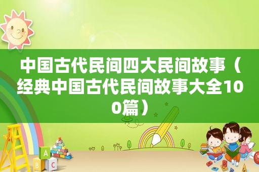 中国古代民间四大民间故事（经典中国古代民间故事大全100篇）