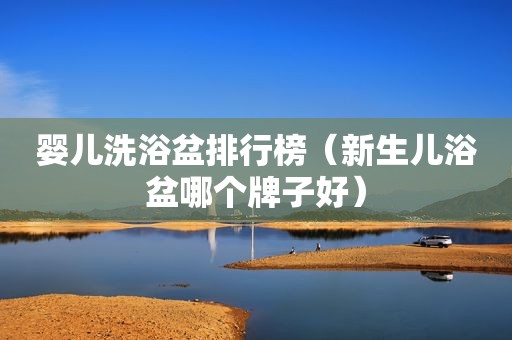 婴儿洗浴盆排行榜（新生儿浴盆哪个牌子好）