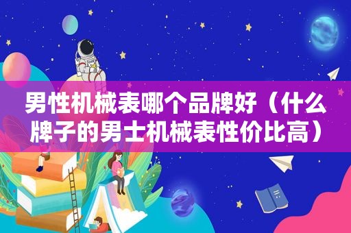 男性机械表哪个品牌好（什么牌子的男士机械表性价比高）