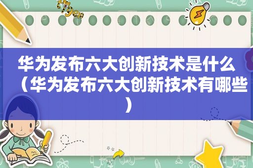 华为发布六大创新技术是什么（华为发布六大创新技术有哪些）