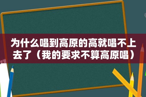 为什么唱到高原的高就唱不上去了（我的要求不算高原唱）