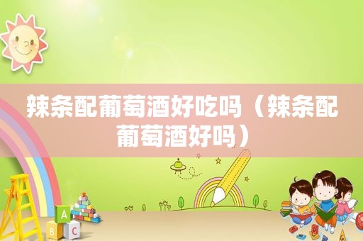 辣条配葡萄酒好吃吗（辣条配葡萄酒好吗）