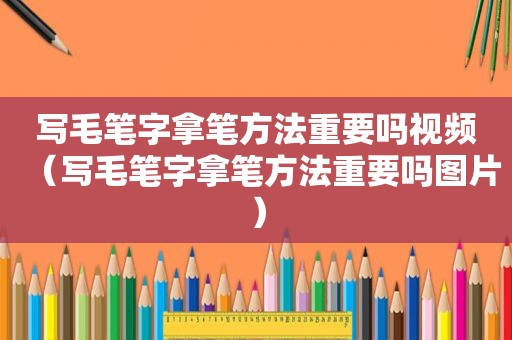 写毛笔字拿笔方法重要吗视频（写毛笔字拿笔方法重要吗图片）