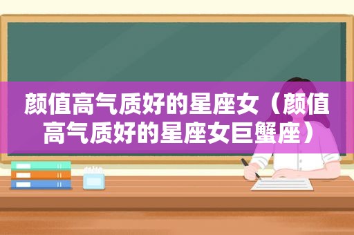 颜值高气质好的星座女（颜值高气质好的星座女巨蟹座）