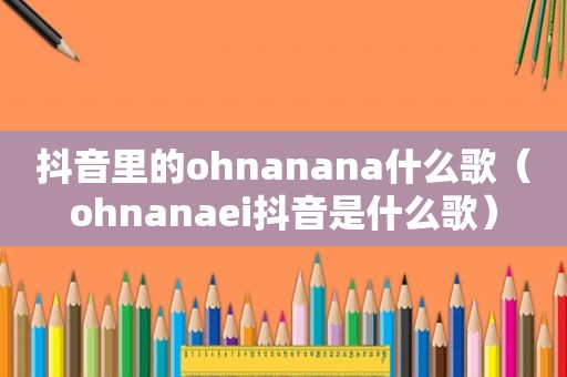 抖音里的ohnanana什么歌（ohnanaei抖音是什么歌）