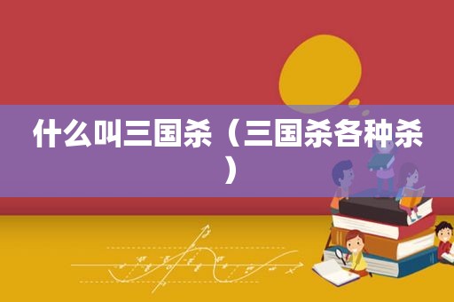 什么叫三国杀（三国杀各种杀）