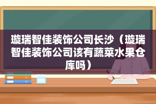 璇瑞智佳装饰公司长沙（璇瑞智佳装饰公司该有蔬菜水果仓库吗）
