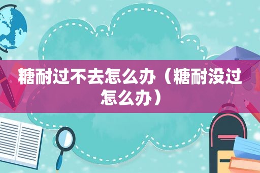 糖耐过不去怎么办（糖耐没过怎么办）