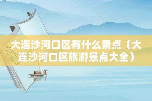 大连沙河口区有什么景点（大连沙河口区旅游景点大全）