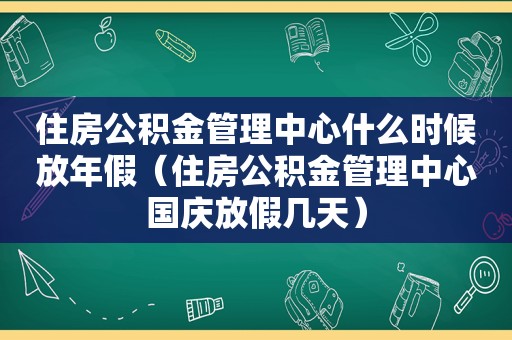 住房公积金管理中心什么时候放年假（住房公积金管理中心国庆放假几天）