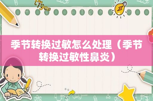 季节转换过敏怎么处理（季节转换过敏性鼻炎）