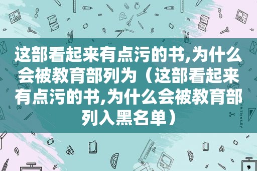 这部看起来有点污的书,为什么会被教育部列为（这部看起来有点污的书,为什么会被教育部列入黑名单）