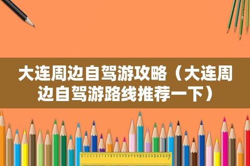 大连周边自驾游攻略（大连周边自驾游路线推荐一下）