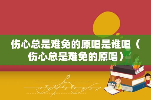 伤心总是难免的原唱是谁唱（伤心总是难免的原唱）