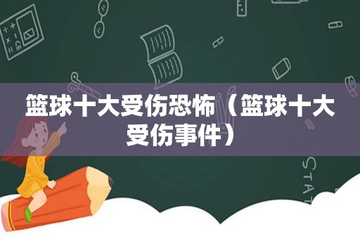 篮球十大受伤恐怖（篮球十大受伤事件）
