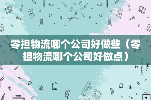 零担物流哪个公司好做些（零担物流哪个公司好做点）