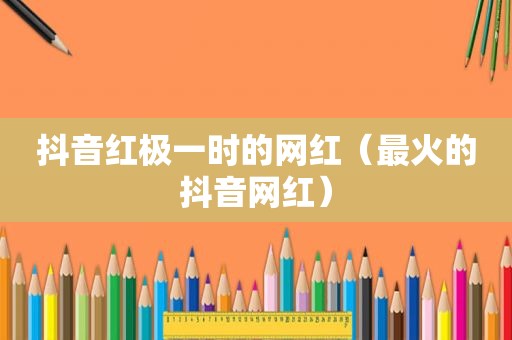抖音红极一时的网红（最火的抖音网红）