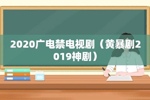 2020广电禁电视剧（黄暴剧2019神剧）