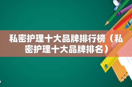 私密护理十大品牌排行榜（私密护理十大品牌排名）