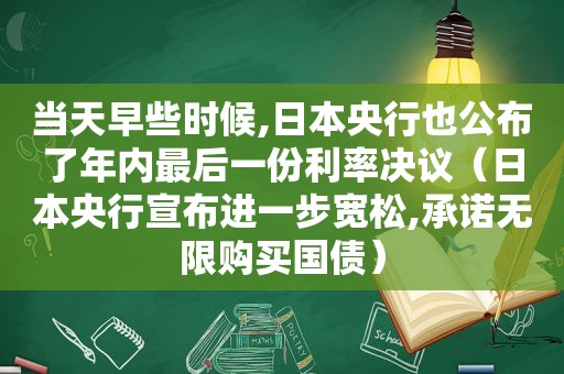 当天早些时候,日本央行也公布了年内最后一份利率决议（日本央行宣布进一步宽松,承诺无限购买国债）