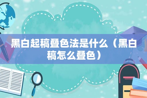 黑白起稿叠色法是什么（黑白稿怎么叠色）