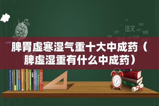 脾胃虚寒湿气重十大中成药（脾虚湿重有什么中成药）