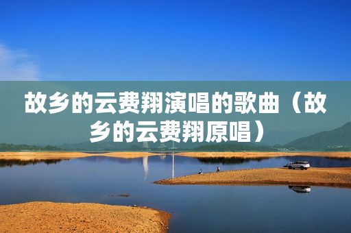 故乡的云费翔演唱的歌曲（故乡的云费翔原唱）