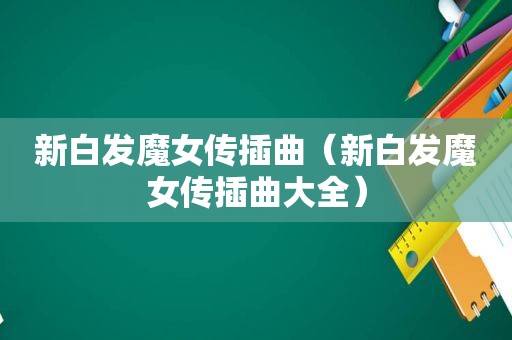新白发魔女传插曲（新白发魔女传插曲大全）