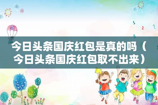 今日头条国庆红包是真的吗（今日头条国庆红包取不出来）