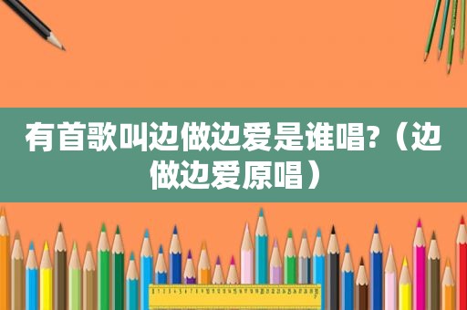 有首歌叫边做边爱是谁唱?（边做边爱原唱）