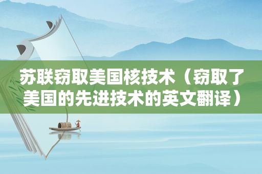 苏联窃取美国核技术（窃取了美国的先进技术的英文翻译）