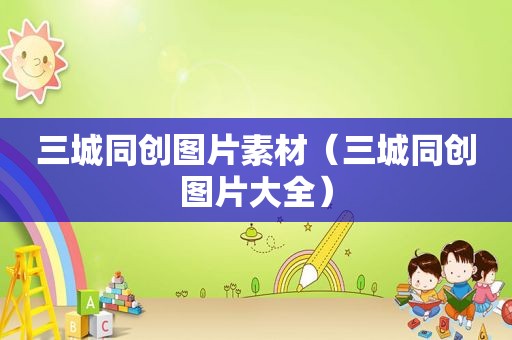 三城同创图片素材（三城同创图片大全）